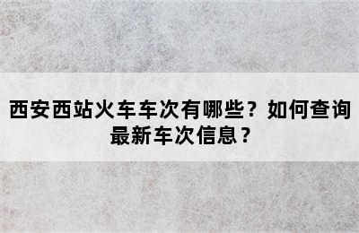 西安西站火车车次有哪些？如何查询最新车次信息？