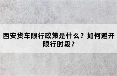 西安货车限行政策是什么？如何避开限行时段？