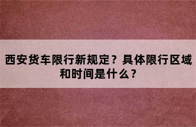 西安货车限行新规定？具体限行区域和时间是什么？