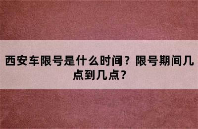 西安车限号是什么时间？限号期间几点到几点？