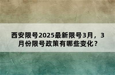 西安限号2025最新限号3月，3月份限号政策有哪些变化？