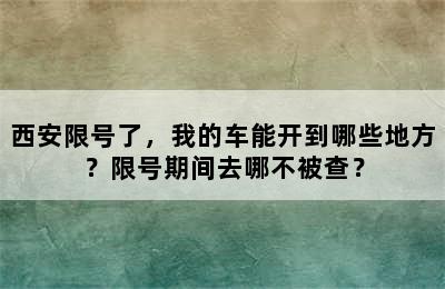 西安限号了，我的车能开到哪些地方？限号期间去哪不被查？