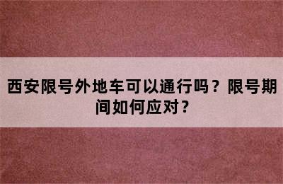 西安限号外地车可以通行吗？限号期间如何应对？