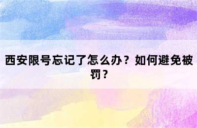 西安限号忘记了怎么办？如何避免被罚？