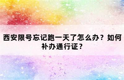 西安限号忘记跑一天了怎么办？如何补办通行证？