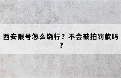 西安限号怎么绕行？不会被拍罚款吗？