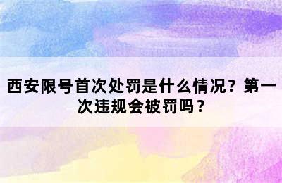 西安限号首次处罚是什么情况？第一次违规会被罚吗？