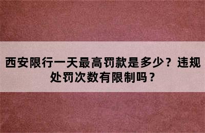 西安限行一天最高罚款是多少？违规处罚次数有限制吗？