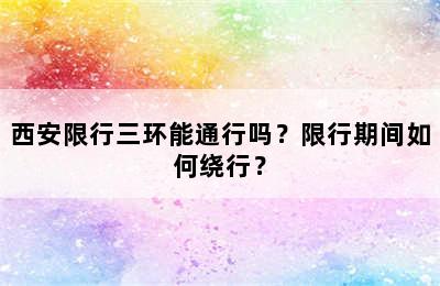 西安限行三环能通行吗？限行期间如何绕行？