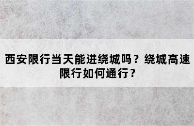 西安限行当天能进绕城吗？绕城高速限行如何通行？
