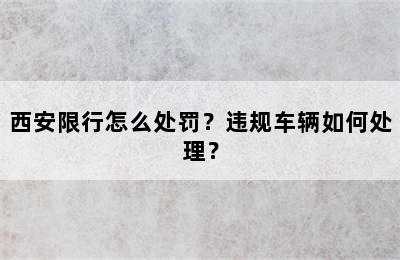 西安限行怎么处罚？违规车辆如何处理？