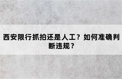 西安限行抓拍还是人工？如何准确判断违规？