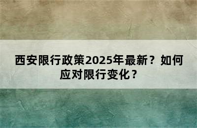 西安限行政策2025年最新？如何应对限行变化？