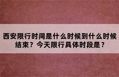 西安限行时间是什么时候到什么时候结束？今天限行具体时段是？