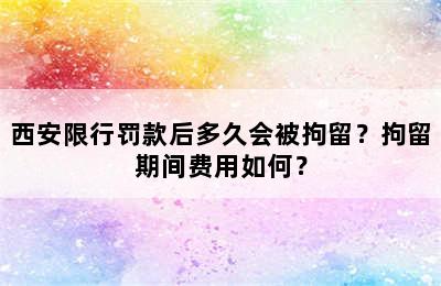 西安限行罚款后多久会被拘留？拘留期间费用如何？