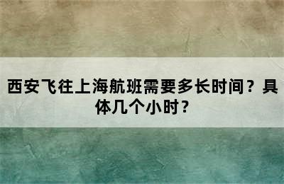 西安飞往上海航班需要多长时间？具体几个小时？