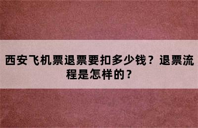 西安飞机票退票要扣多少钱？退票流程是怎样的？