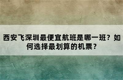 西安飞深圳最便宜航班是哪一班？如何选择最划算的机票？