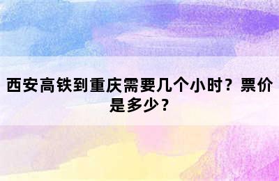西安高铁到重庆需要几个小时？票价是多少？