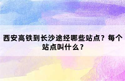 西安高铁到长沙途经哪些站点？每个站点叫什么？