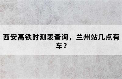 西安高铁时刻表查询，兰州站几点有车？