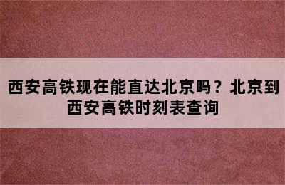 西安高铁现在能直达北京吗？北京到西安高铁时刻表查询