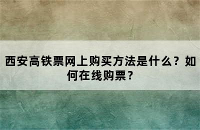 西安高铁票网上购买方法是什么？如何在线购票？