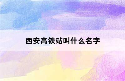 西安高铁站叫什么名字