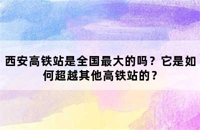 西安高铁站是全国最大的吗？它是如何超越其他高铁站的？