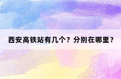 西安高铁站有几个？分别在哪里？