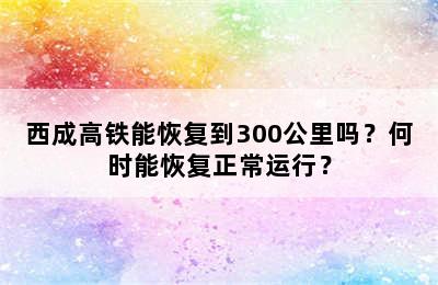 西成高铁能恢复到300公里吗？何时能恢复正常运行？
