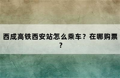 西成高铁西安站怎么乘车？在哪购票？