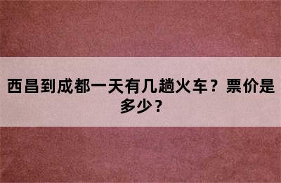 西昌到成都一天有几趟火车？票价是多少？