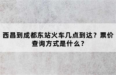西昌到成都东站火车几点到达？票价查询方式是什么？