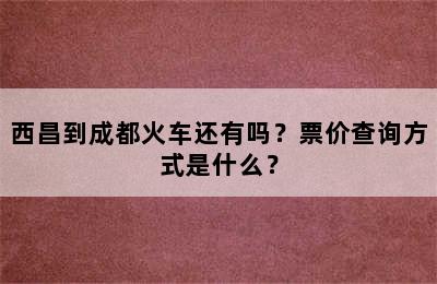 西昌到成都火车还有吗？票价查询方式是什么？