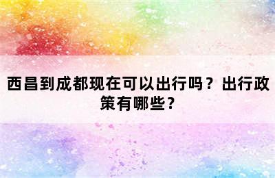 西昌到成都现在可以出行吗？出行政策有哪些？