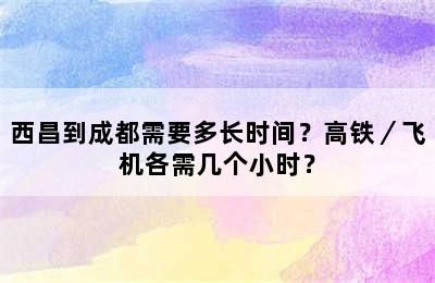 西昌到成都需要多长时间？高铁／飞机各需几个小时？
