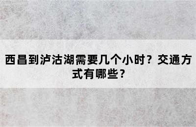 西昌到泸沽湖需要几个小时？交通方式有哪些？