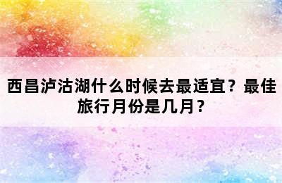 西昌泸沽湖什么时候去最适宜？最佳旅行月份是几月？