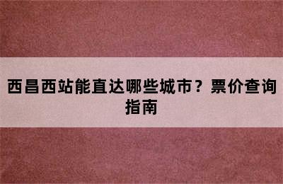 西昌西站能直达哪些城市？票价查询指南