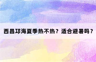 西昌邛海夏季热不热？适合避暑吗？