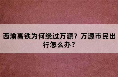 西渝高铁为何绕过万源？万源市民出行怎么办？