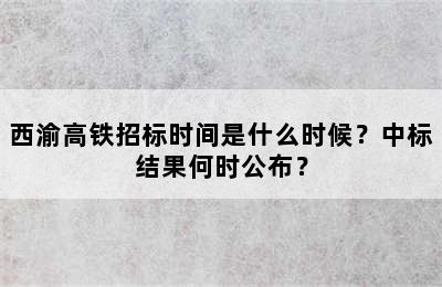 西渝高铁招标时间是什么时候？中标结果何时公布？