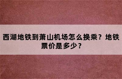 西湖地铁到萧山机场怎么换乘？地铁票价是多少？