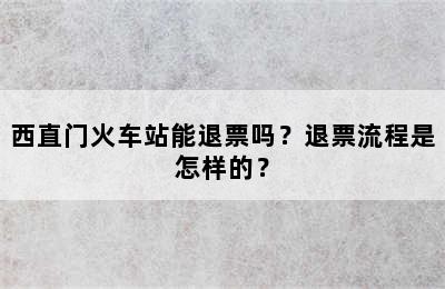 西直门火车站能退票吗？退票流程是怎样的？