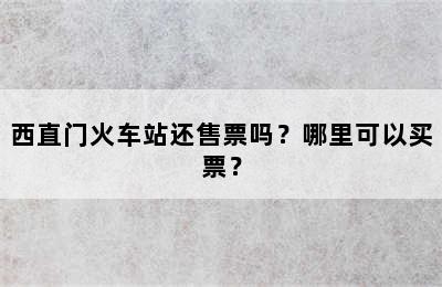 西直门火车站还售票吗？哪里可以买票？
