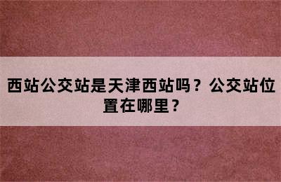 西站公交站是天津西站吗？公交站位置在哪里？