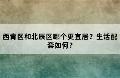 西青区和北辰区哪个更宜居？生活配套如何？
