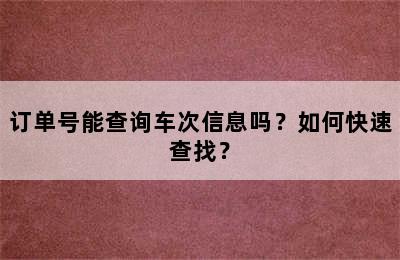 订单号能查询车次信息吗？如何快速查找？