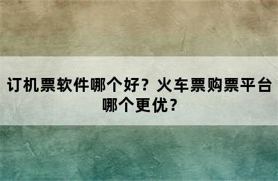 订机票软件哪个好？火车票购票平台哪个更优？